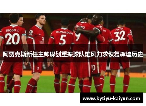 阿贾克斯新任主帅谋划重振球队雄风力求恢复辉煌历史
