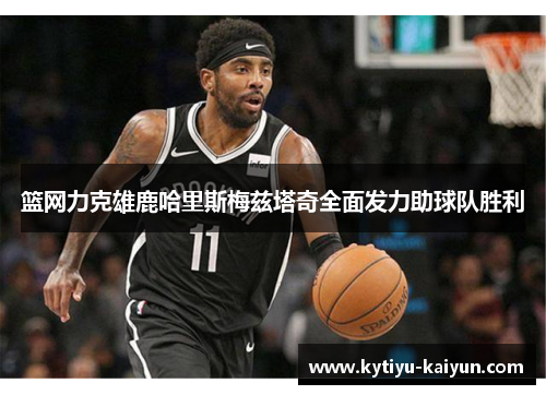 篮网力克雄鹿哈里斯梅兹塔奇全面发力助球队胜利