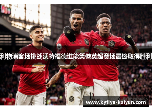 利物浦客场挑战沃特福德谁能笑傲英超赛场最终取得胜利