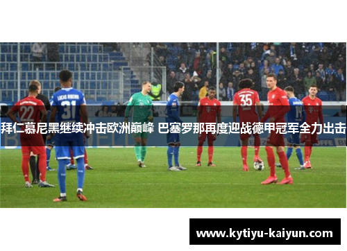 拜仁慕尼黑继续冲击欧洲巅峰 巴塞罗那再度迎战德甲冠军全力出击