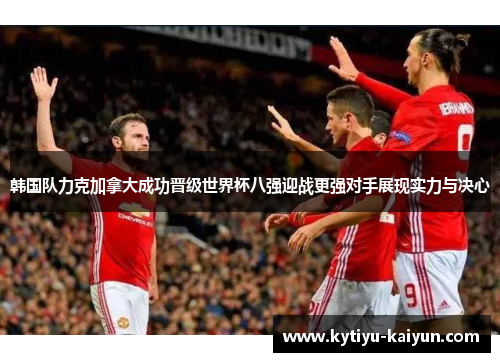韩国队力克加拿大成功晋级世界杯八强迎战更强对手展现实力与决心