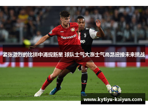紧张激烈的比拼中涌现新星 球队士气大涨士气高昂迎接未来挑战