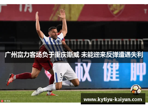 广州富力客场负于重庆斯威 未能迎来反弹遭遇失利