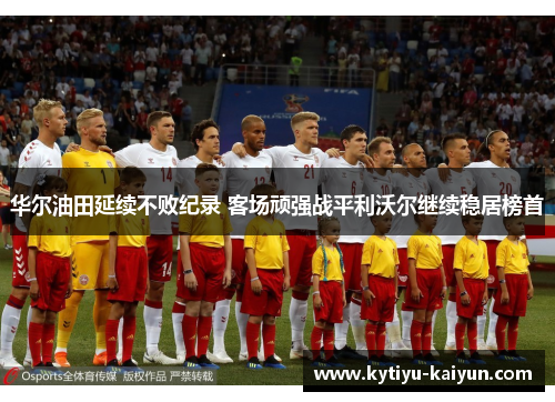 华尔油田延续不败纪录 客场顽强战平利沃尔继续稳居榜首