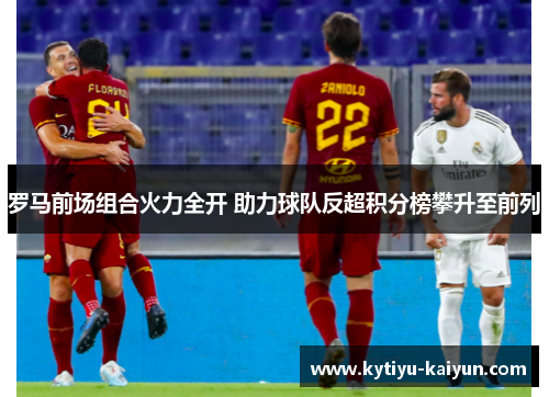 罗马前场组合火力全开 助力球队反超积分榜攀升至前列