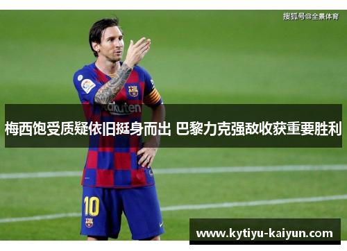 梅西饱受质疑依旧挺身而出 巴黎力克强敌收获重要胜利