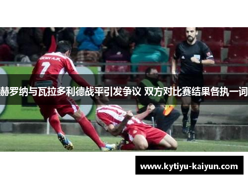 赫罗纳与瓦拉多利德战平引发争议 双方对比赛结果各执一词