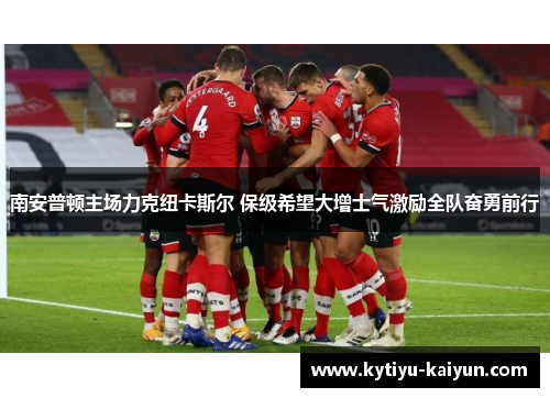南安普顿主场力克纽卡斯尔 保级希望大增士气激励全队奋勇前行