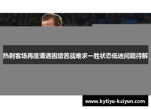 热刺客场再度遭遇困境苦战难求一胜状态低迷问题待解