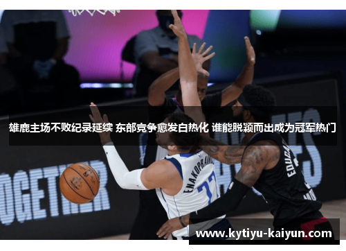 雄鹿主场不败纪录延续 东部竞争愈发白热化 谁能脱颖而出成为冠军热门