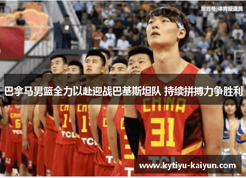 巴拿马男篮全力以赴迎战巴基斯坦队 持续拼搏力争胜利
