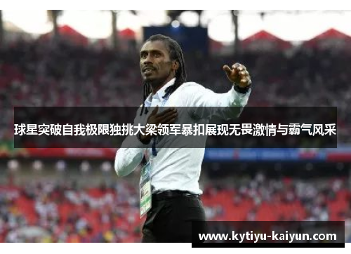 球星突破自我极限独挑大梁领军暴扣展现无畏激情与霸气风采